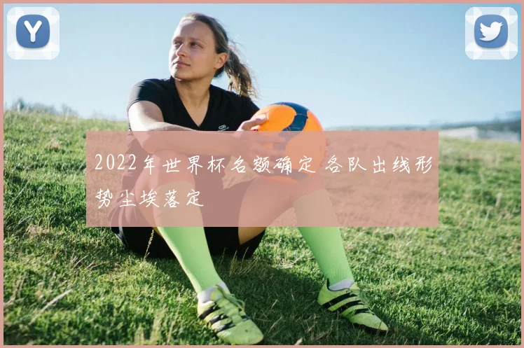 2022年世界杯名额确定 各队出线形势尘埃落定