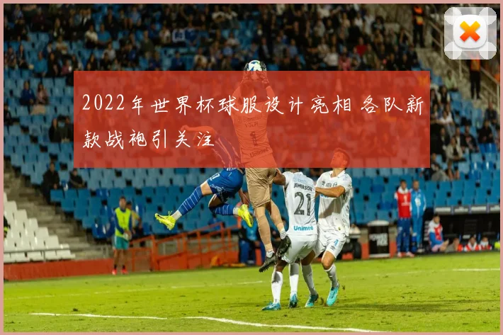 2022年世界杯球服设计亮相 各队新款战袍引关注