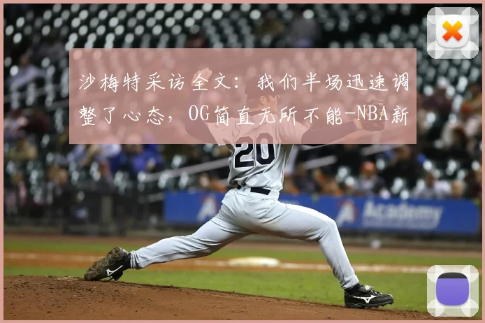 沙梅特采访全文：我们半场迅速调整了心态，OG简直无所不能-NBA新闻