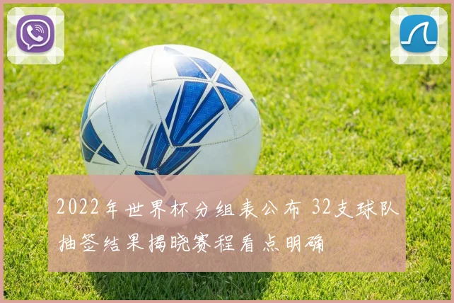 2022年世界杯分组表公布 32支球队抽签结果揭晓赛程看点明确