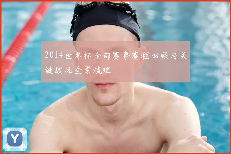 2014世界杯全部赛事赛程回顾与关键战况全景梳理