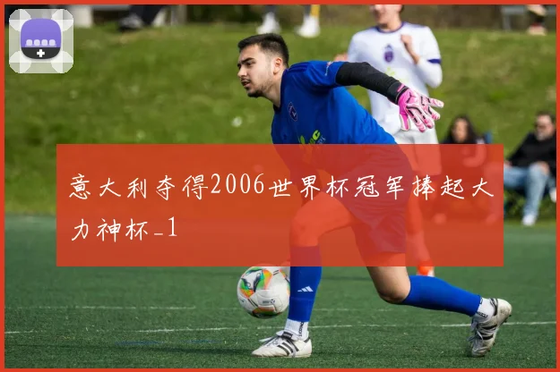 意大利夺得2006世界杯冠军捧起大力神杯_1