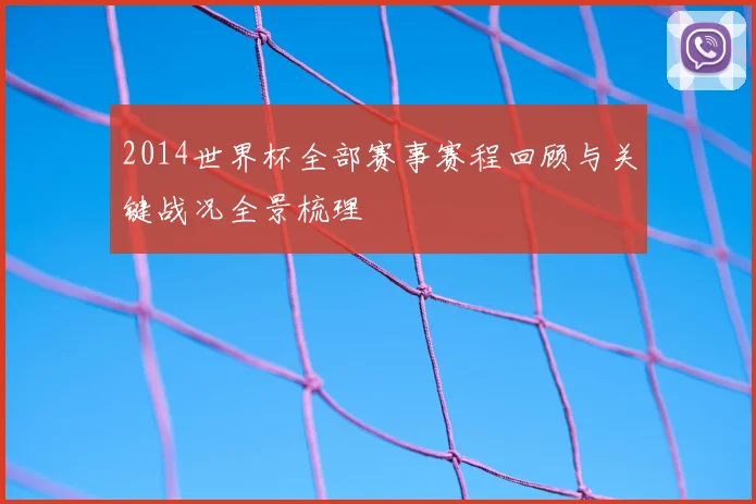 2014世界杯全部赛事赛程回顾与关键战况全景梳理