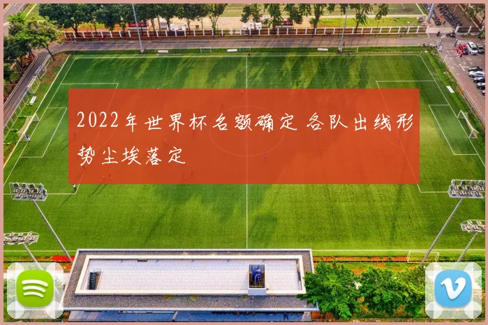 2022年世界杯名额确定 各队出线形势尘埃落定