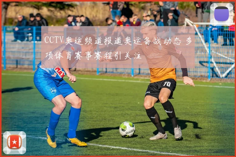 CCTV奥运频道报道奥运备战动态 多项体育赛事赛程引关注