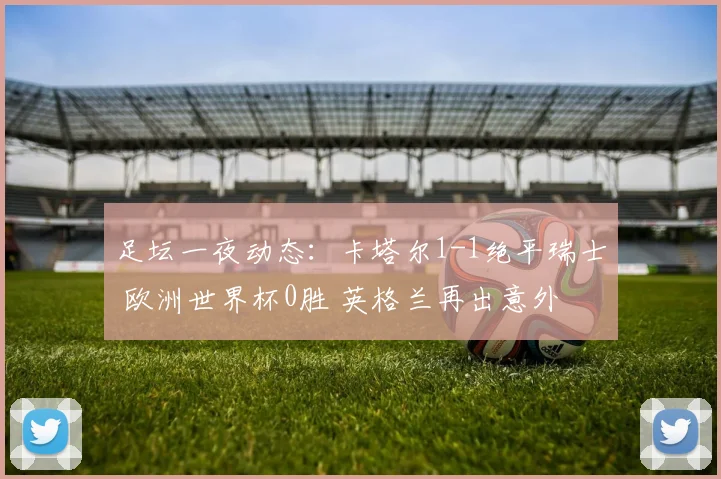 足坛一夜动态：卡塔尔1-1绝平瑞士 欧洲世界杯0胜 英格兰再出意外