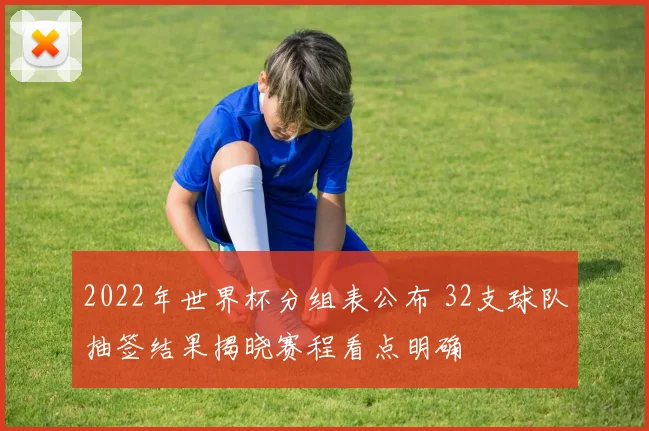 2022年世界杯分组表公布 32支球队抽签结果揭晓赛程看点明确