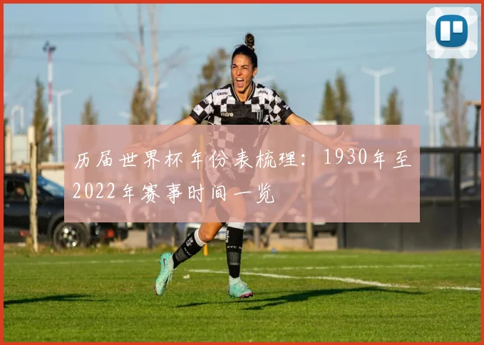 历届世界杯年份表梳理:1930年至2022年赛事时间一览