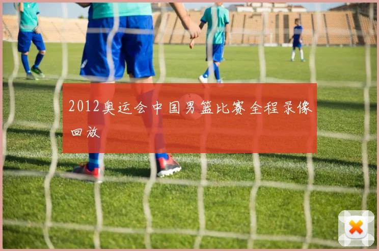 2012奥运会中国男篮比赛全程录像回放