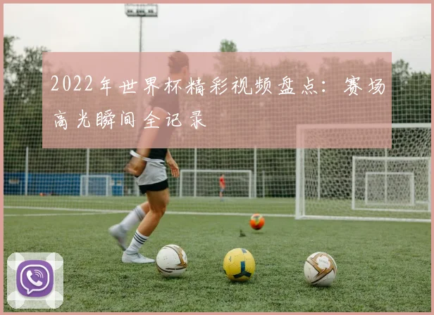 2022年世界杯精彩视频盘点:赛场高光瞬间全记录