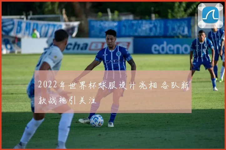2022年世界杯球服设计亮相 各队新款战袍引关注