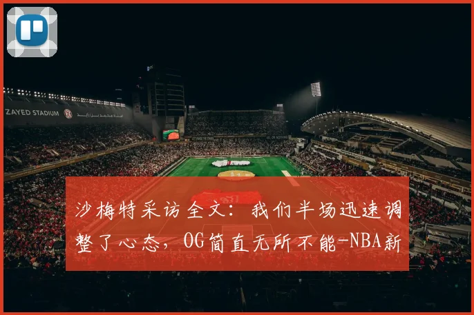 沙梅特采访全文:我们半场迅速调整了心态,OG简直无所不能-NBA新闻