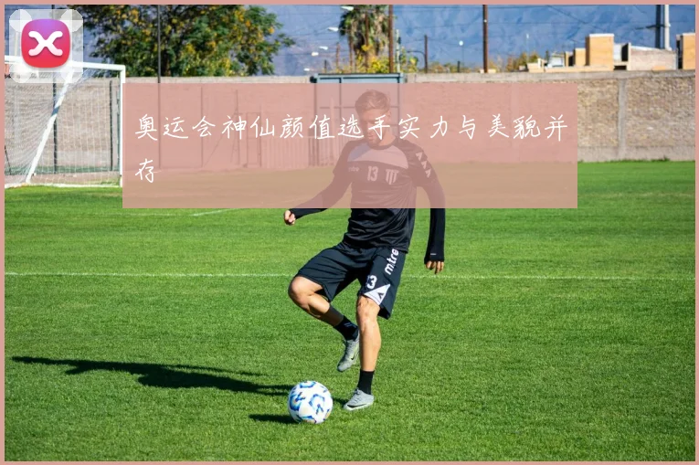 奥运会神仙颜值选手实力与美貌并存