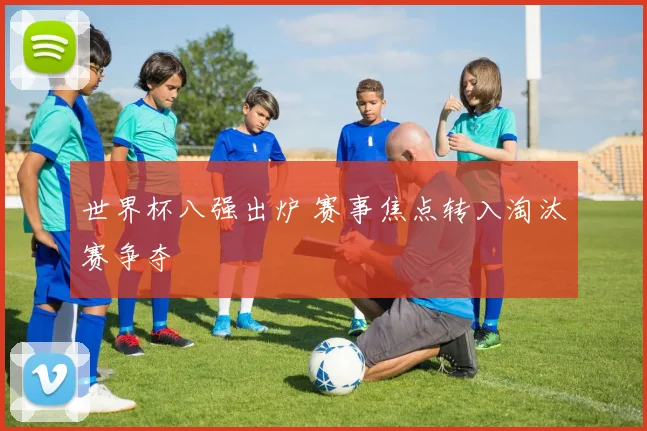 世界杯八强出炉 赛事焦点转入淘汰赛争夺