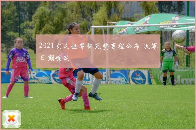 2021女足世界杯完整赛程公布 决赛日期确定